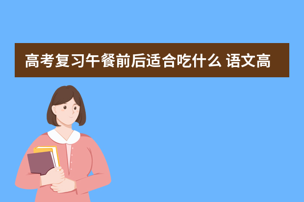 高考复习午餐前后适合吃什么 语文高考复习策略